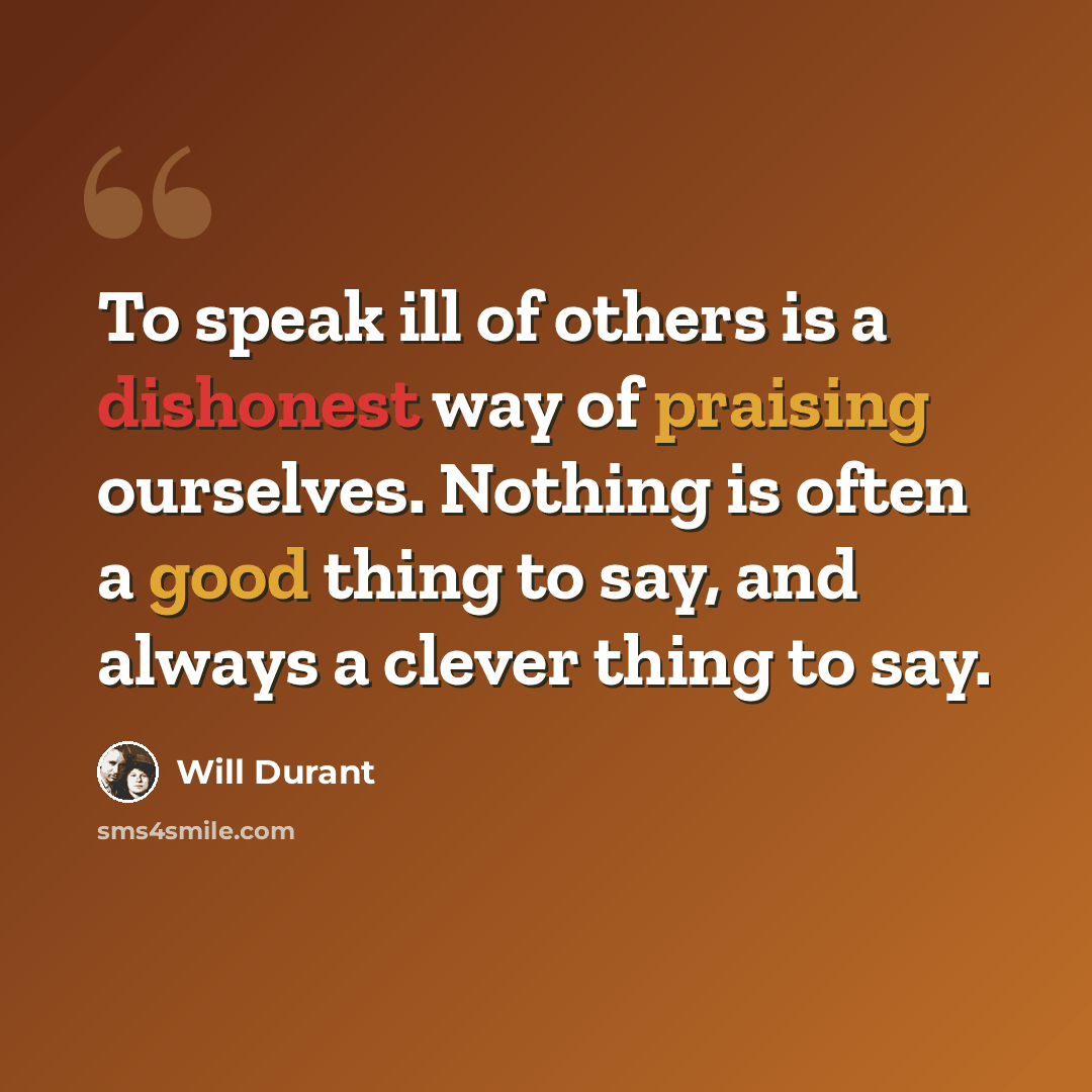 “To speak ill of others is a dishonest way of praising ourselves. Nothing is often a good thing to say, and always a clever thing to say.” quote by Will Durant