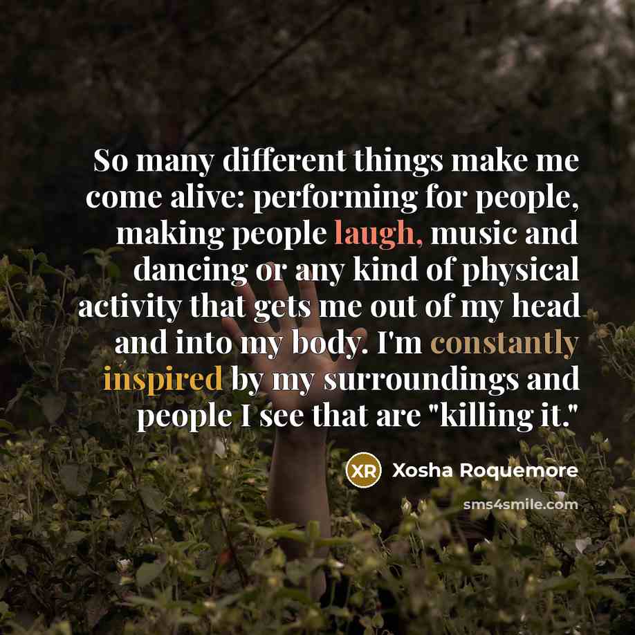 “So many different things make me come alive: performing for people, making people laugh, music and dancing or any kind of physical activity that gets me out of my head and into my body. I'm constantly inspired by my surroundings and people I see that are "killing it."” quote by Xosha Roquemore