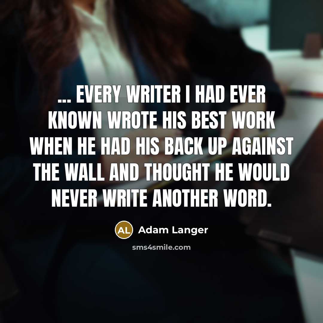 “... every writer I had ever known wrote his best work when he had his back up against the wall and thought he would never write another word.” quote by Adam Langer