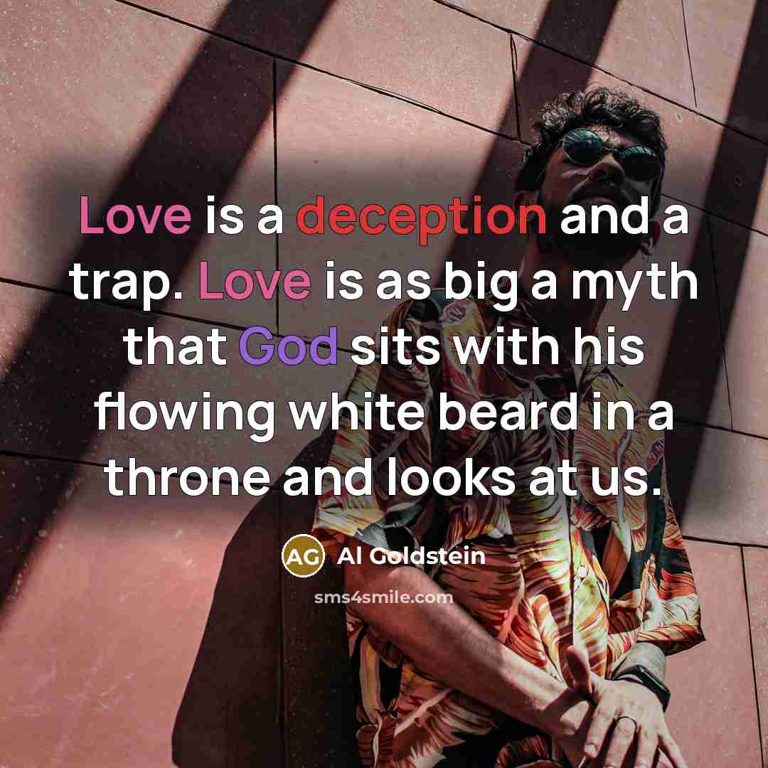 “Love is a deception and a trap. Love is as big a myth that God sits with his flowing white beard in a throne and looks at us.” quote by Al Goldstein
