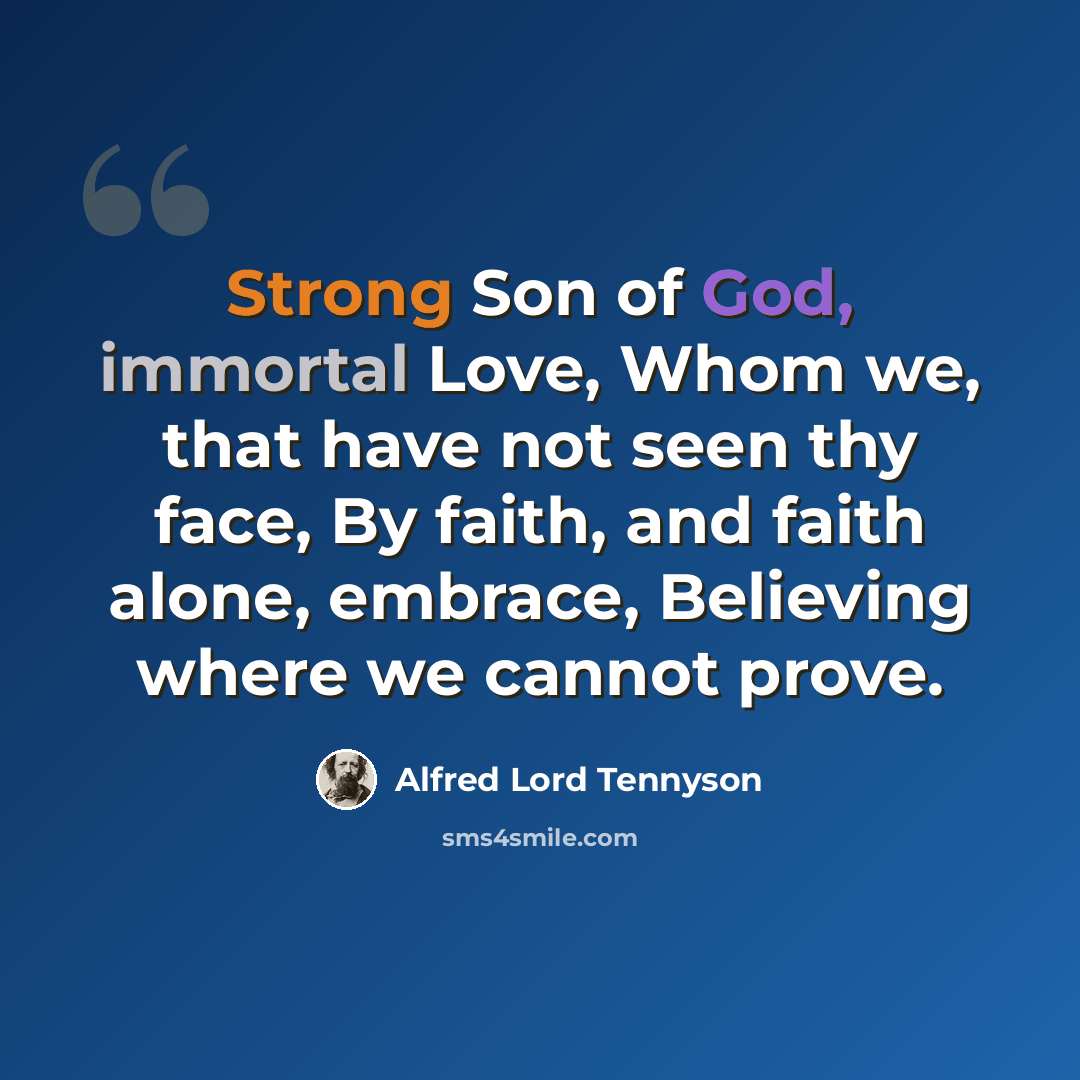 “Strong Son of God, immortal Love, Whom we, that have not seen thy face, By faith, and faith alone, embrace, Believing where we cannot prove.” quote by Alfred Lord Tennyson
