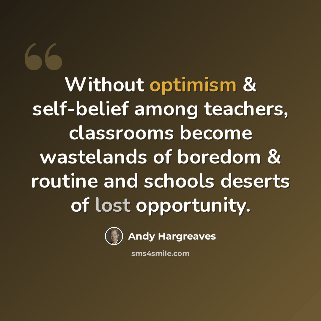 “Without optimism & self-belief among teachers, classrooms become wastelands of boredom & routine and schools deserts of lost opportunity.” quote by Andy Hargreaves