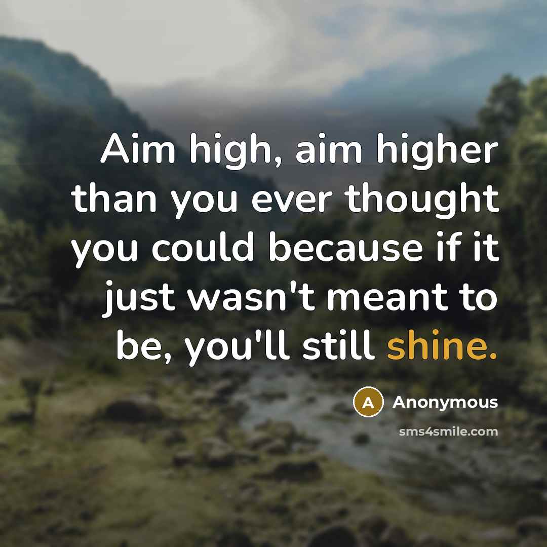 “Aim high, aim higher than you ever thought you could because if it just wasn't meant to be, you'll still shine.” quote by Anonymous