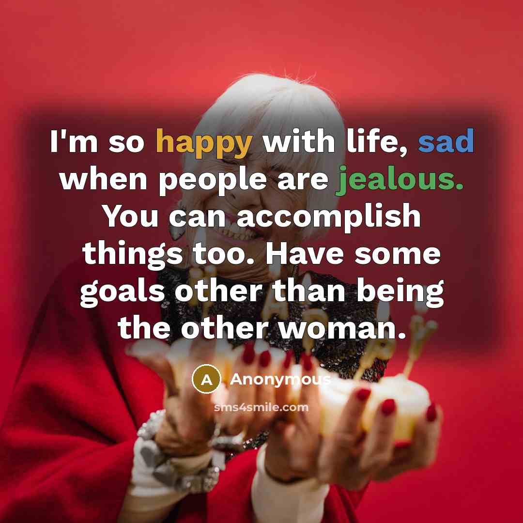 “I'm so happy with life, sad when people are jealous. You can accomplish things too. Have some goals other than being the other woman.” quote by Anonymous