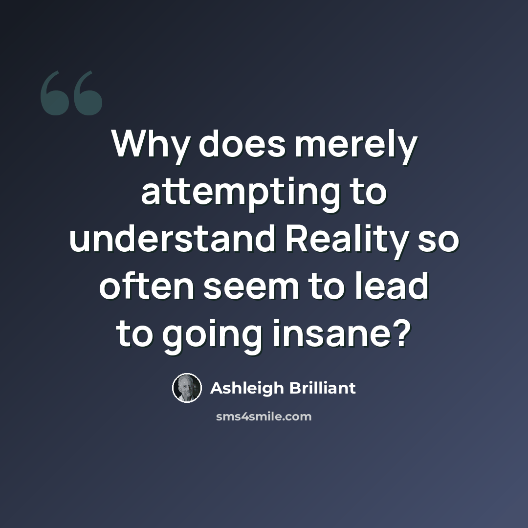 “Why does merely attempting to understand Reality so often seem to lead to going insane?” quote by Ashleigh Brilliant