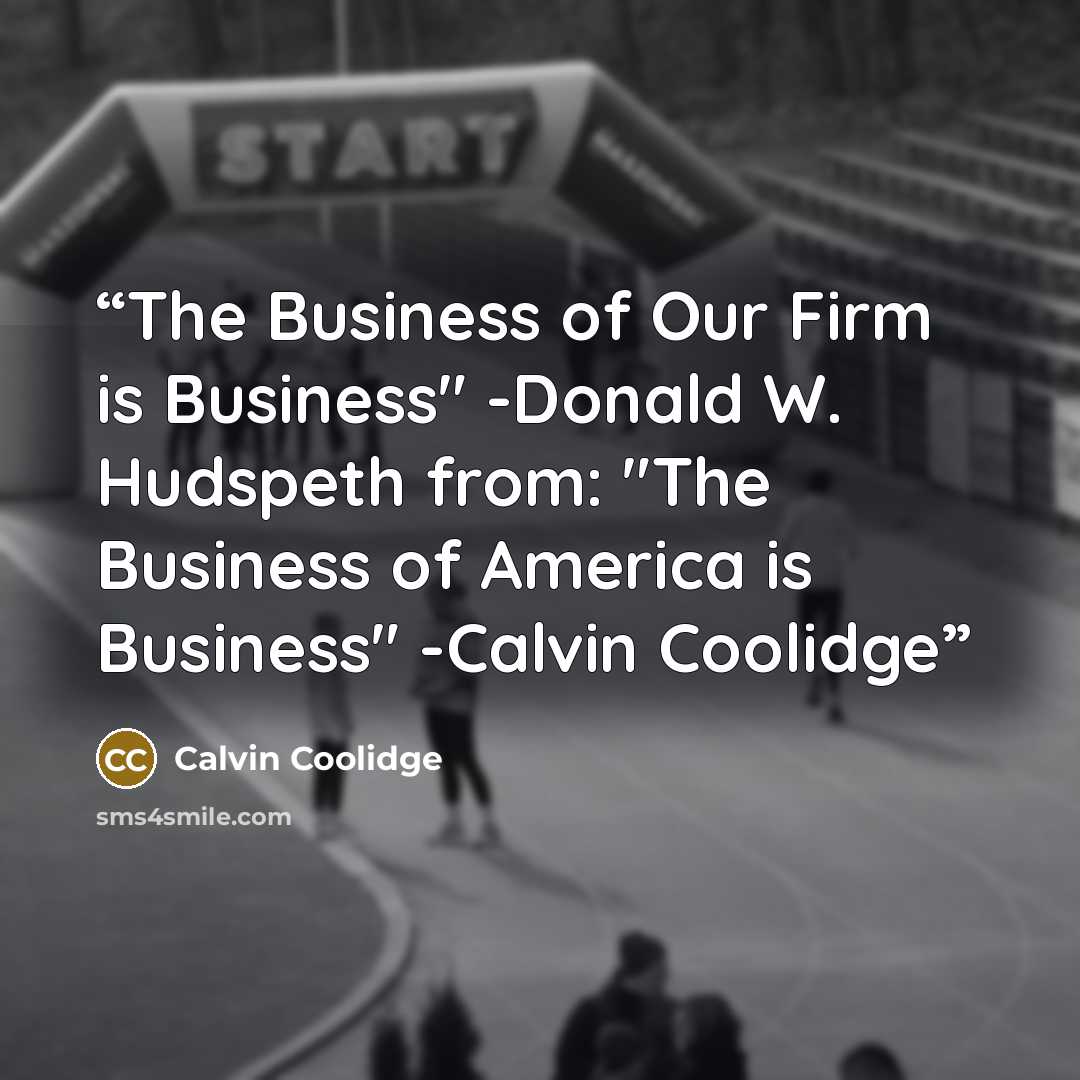 “The Business of Our Firm is Business" -Donald W. Hudspeth from: "The Business of America is Business" -Calvin Coolidge” quote by Calvin Coolidge