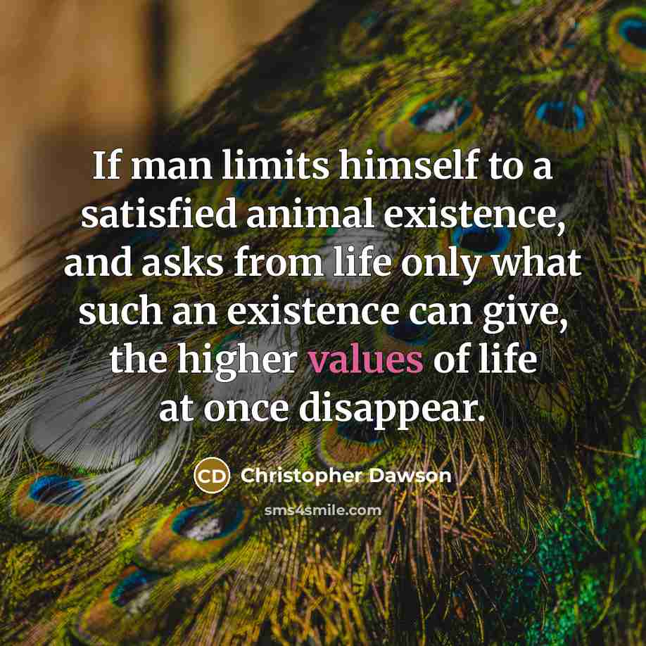 “If man limits himself to a satisfied animal existence, and asks from life only what such an existence can give, the higher values of life at once disappear.” quote by Christopher Dawson