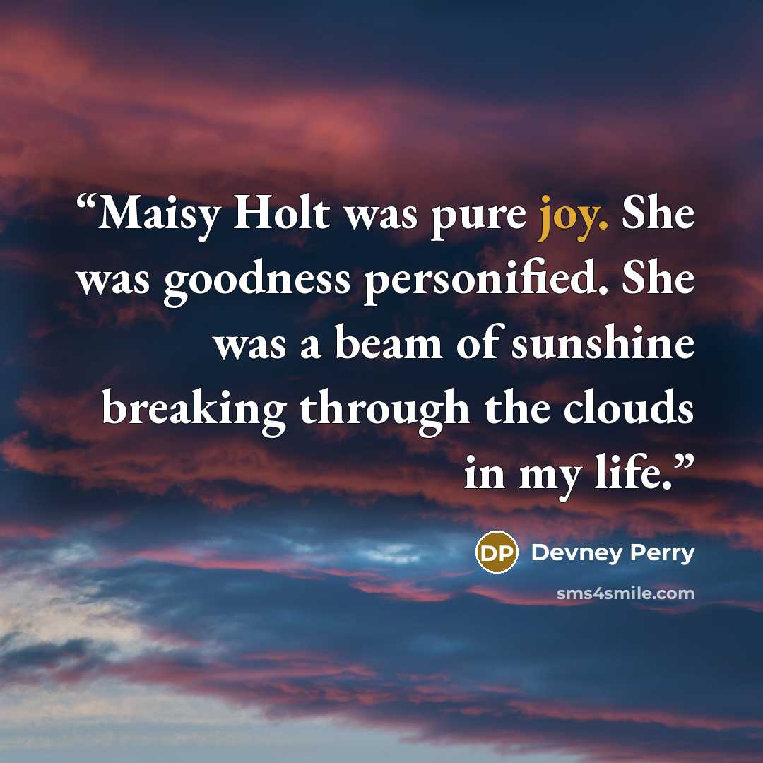 “Maisy Holt was pure joy. She was goodness personified. She was a beam of sunshine breaking through the clouds in my life.” quote by Devney Perry