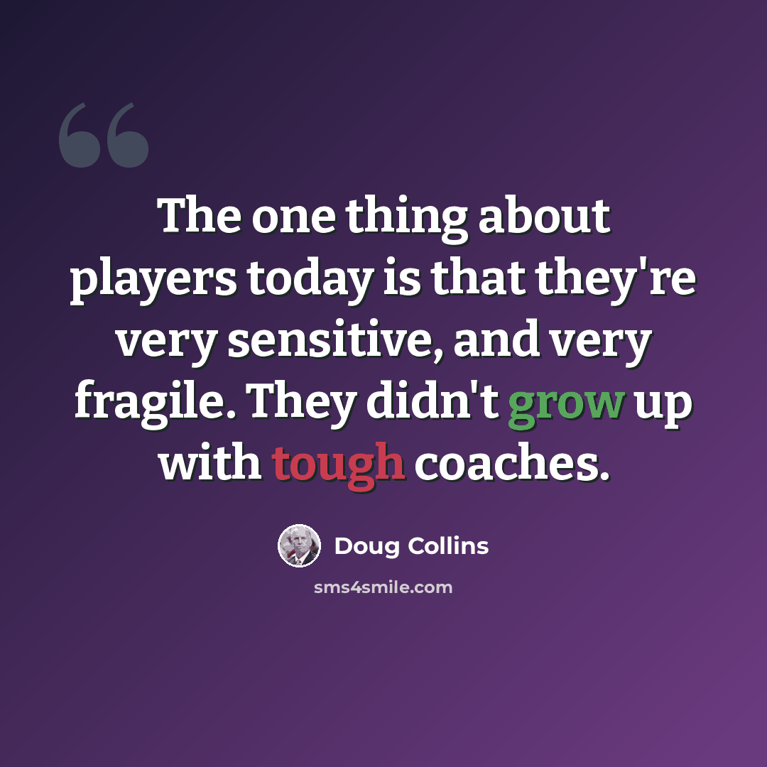 “The one thing about players today is that they're very sensitive, and very fragile. They didn't grow up with tough coaches.” quote by Doug Collins