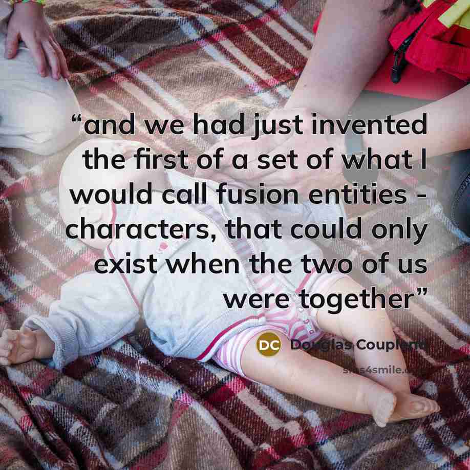 “and we had just invented the first of a set of what I would call fusion entities - characters, that could only exist when the two of us were together” quote by Douglas Coupland