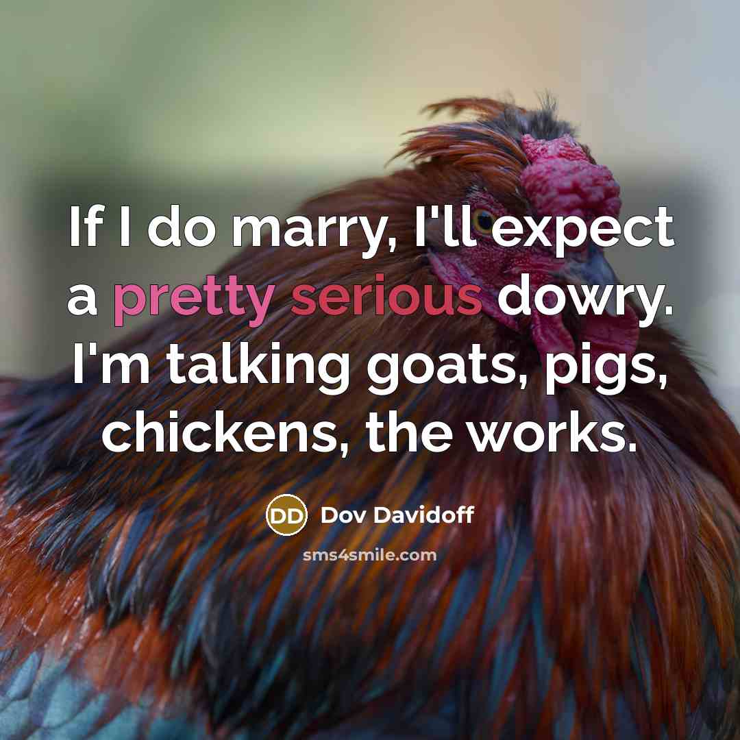 “If I do marry, I'll expect a pretty serious dowry. I'm talking goats, pigs, chickens, the works.” quote by Dov Davidoff