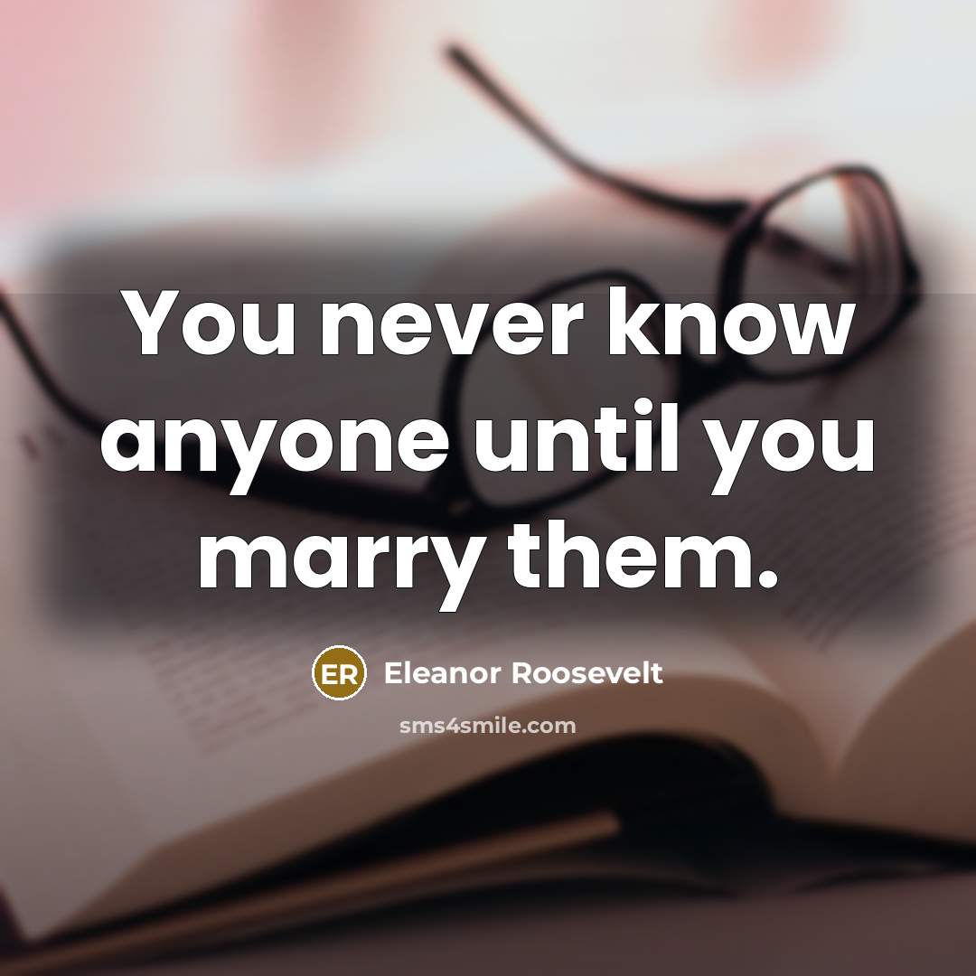 “You never know anyone until you marry them.” quote by Eleanor Roosevelt
