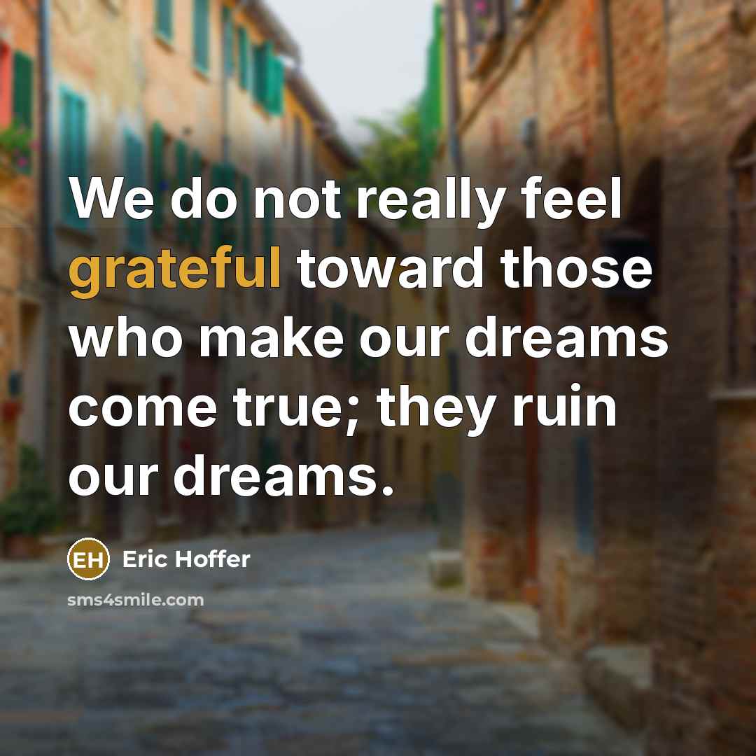 “We do not really feel grateful toward those who make our dreams come true; they ruin our dreams.” quote by Eric Hoffer