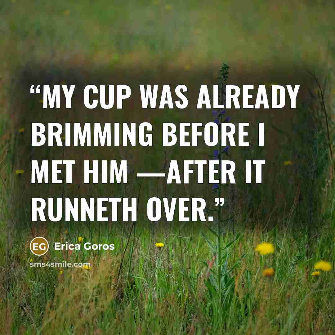 “My cup was already brimming before I met him —after it runneth over.” quote by Erica Goros