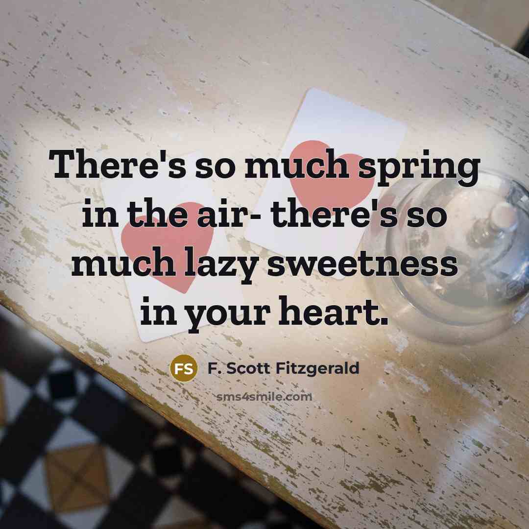“There's so much spring in the air- there's so much lazy sweetness in your heart.” quote by F. Scott Fitzgerald