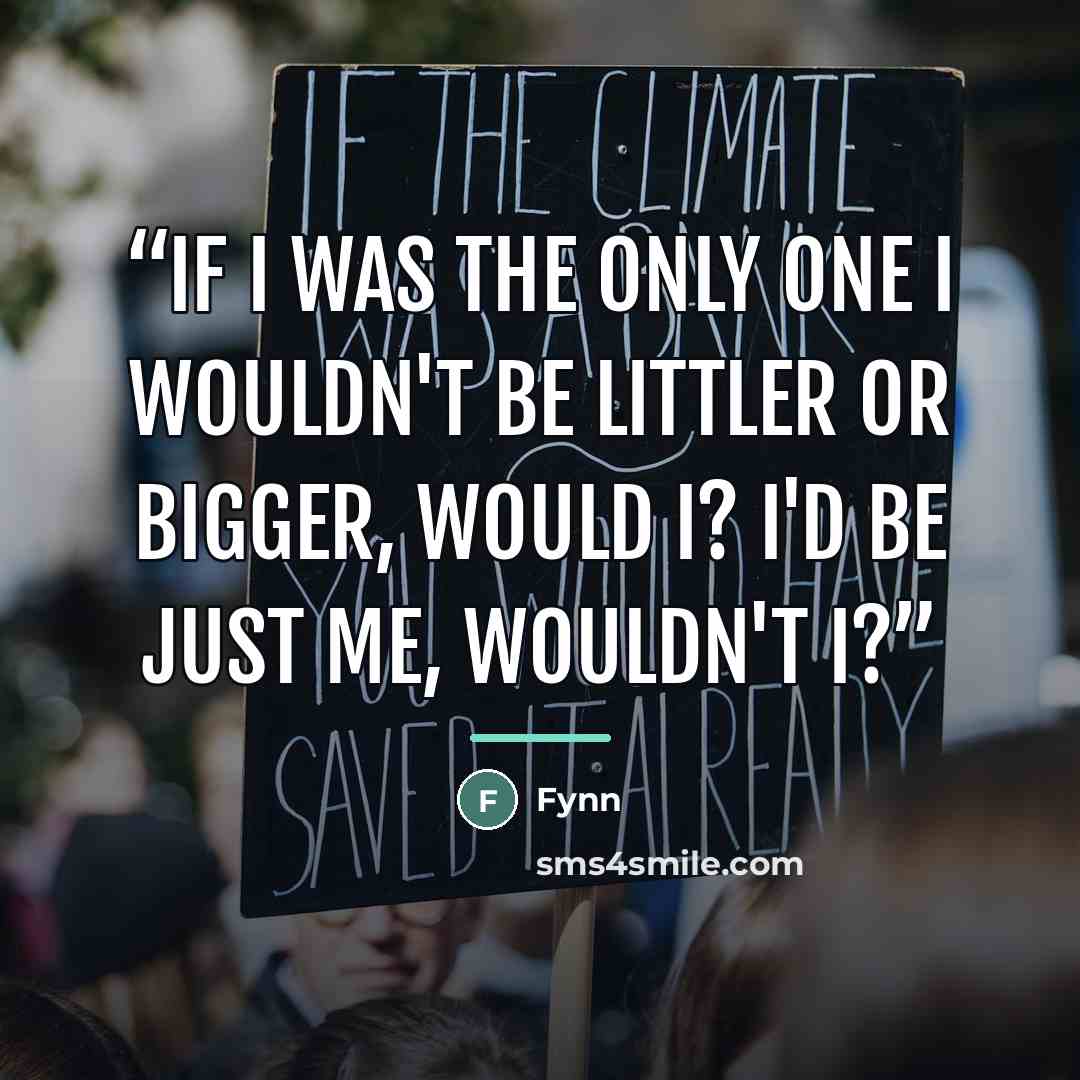 “If I was the only one I wouldn't be littler or bigger, would I? I'd be just me, wouldn't I?” quote by Fynn
