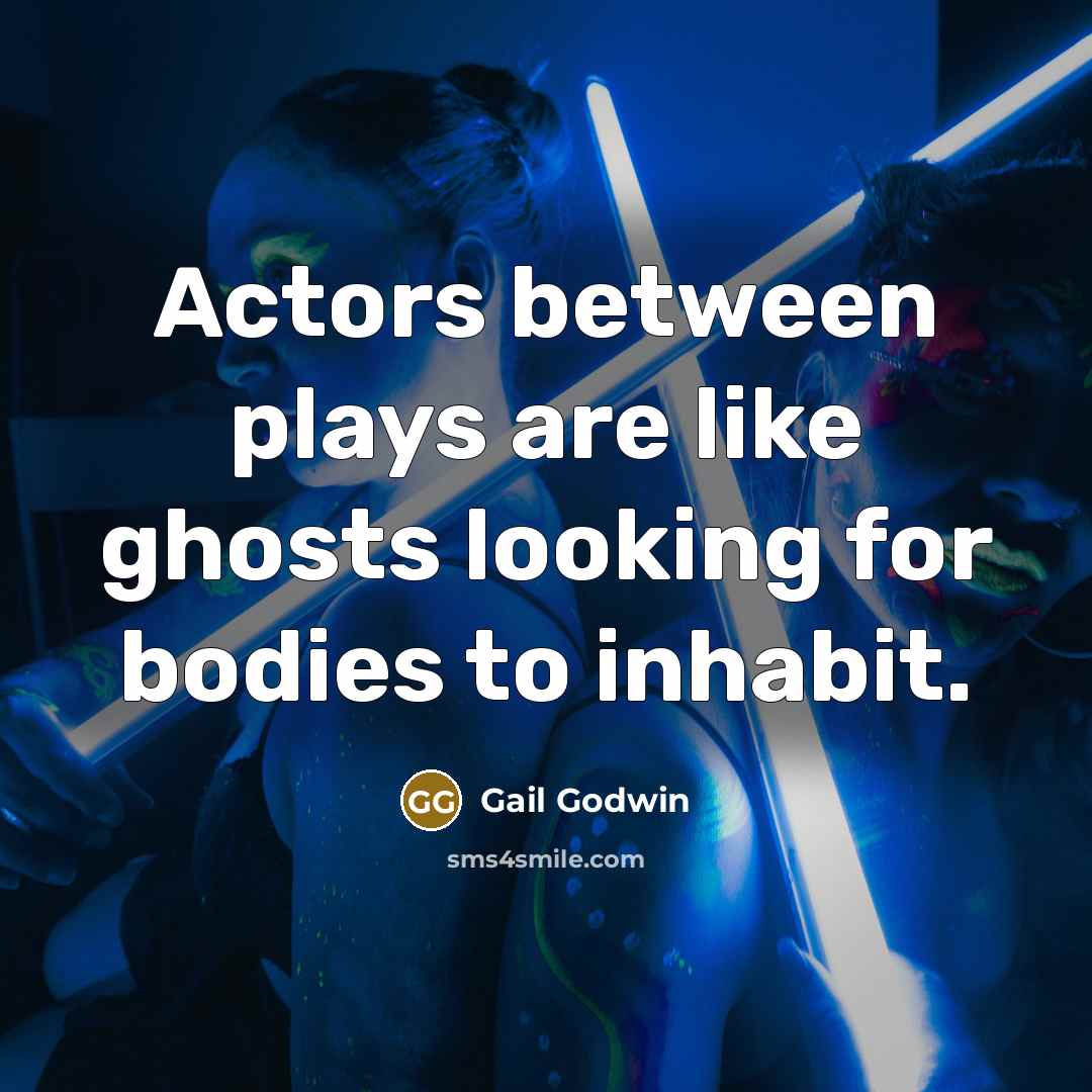 “Actors between plays are like ghosts looking for bodies to inhabit.” quote by Gail Godwin