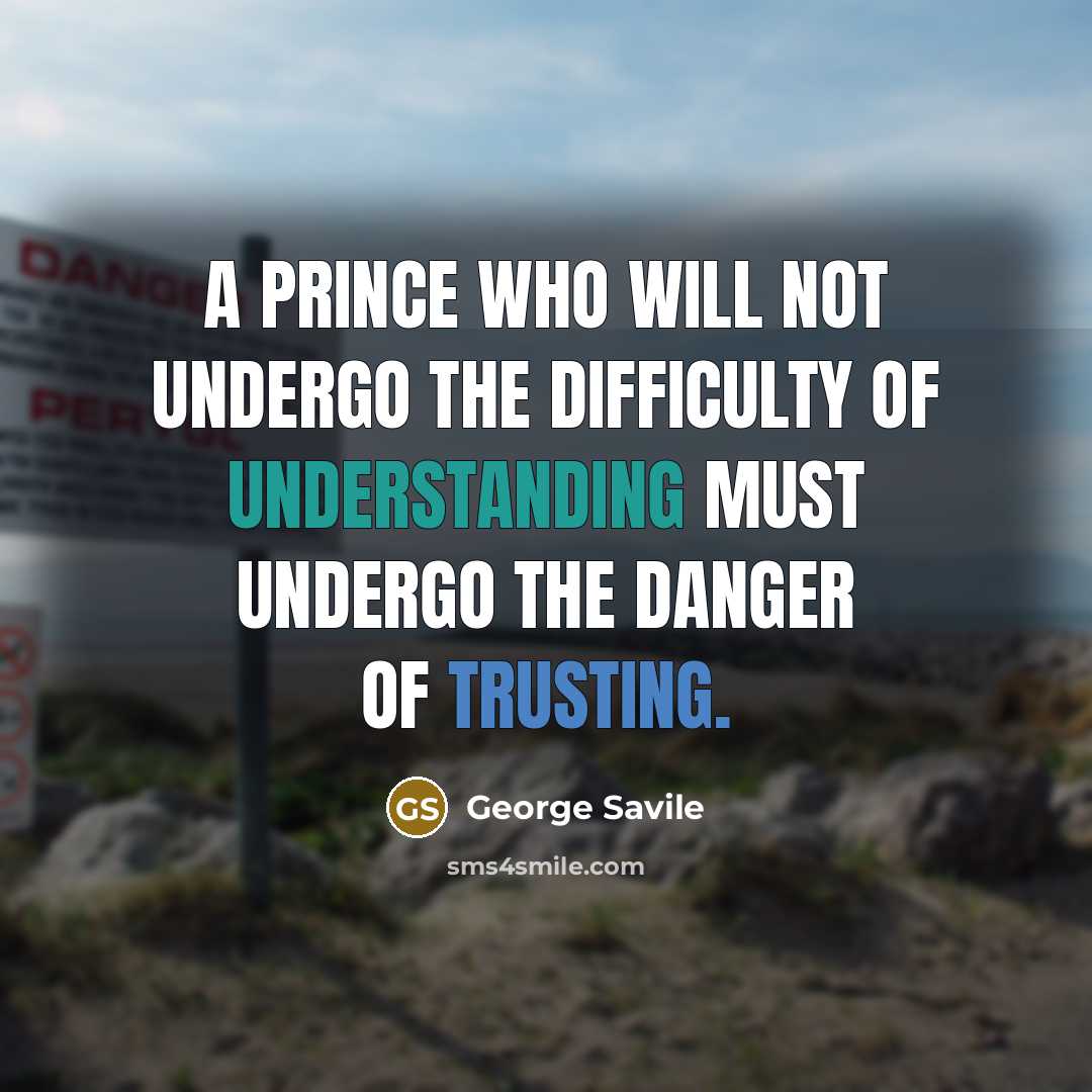 “A prince who will not undergo the difficulty of understanding must undergo the danger of trusting.” quote by George Savile