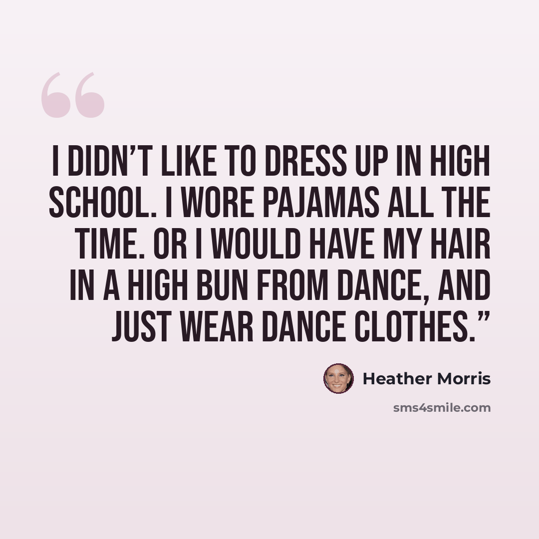 “I didn’t like to dress up in high school. I wore pajamas all the time. Or I would have my hair in a high bun from dance, and just wear dance clothes.”” quote by Heather Morris