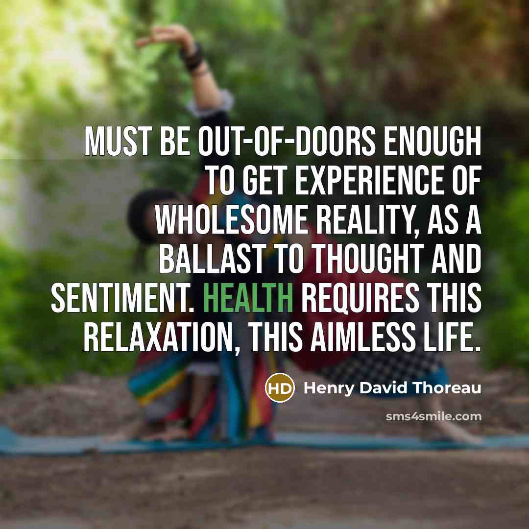 “Must be out-of-doors enough to get experience of wholesome reality, as a ballast to thought and sentiment. Health requires this relaxation, this aimless life.” quote by Henry David Thoreau