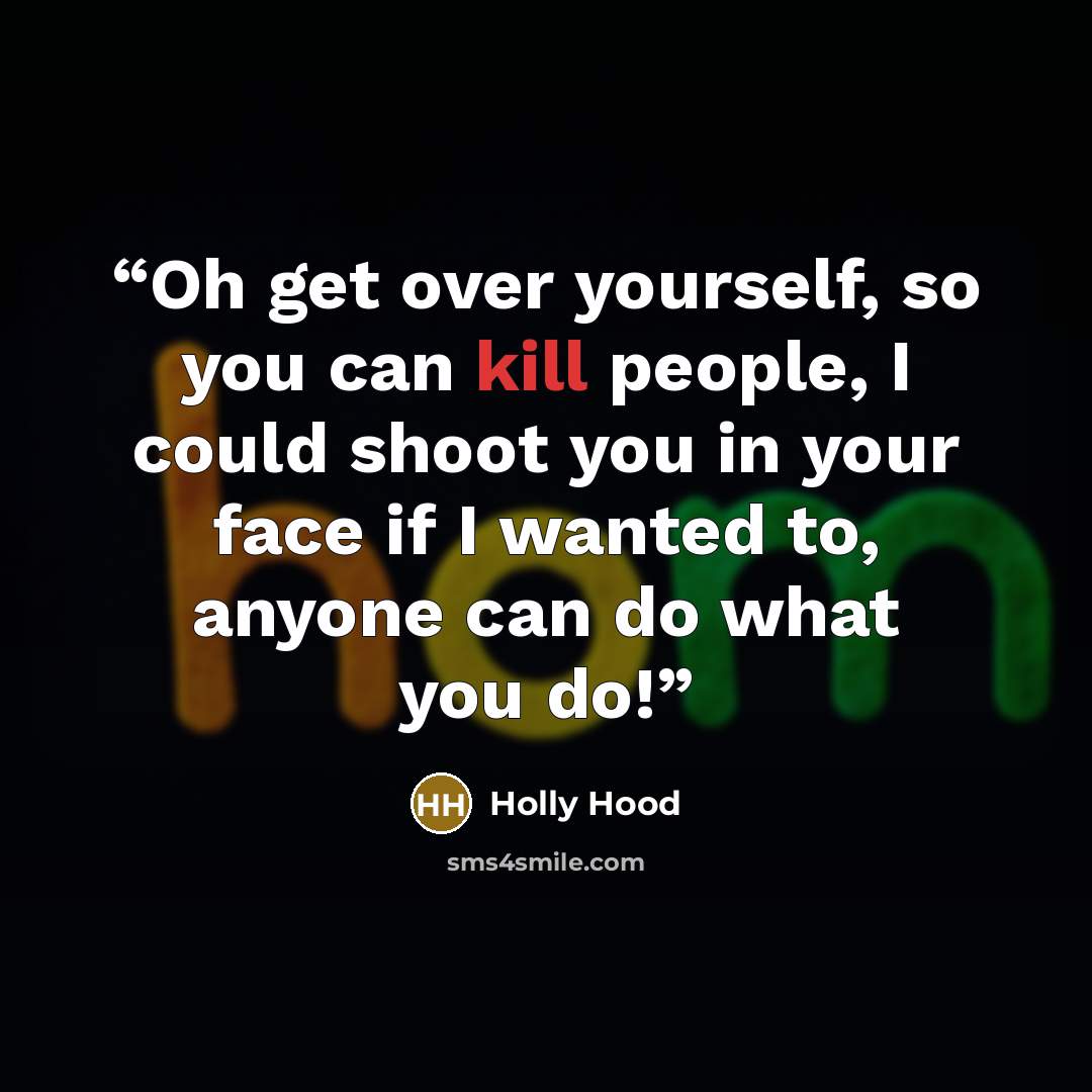 “Oh get over yourself, so you can kill people, I could shoot you in your face if I wanted to, anyone can do what you do!” quote by Holly Hood