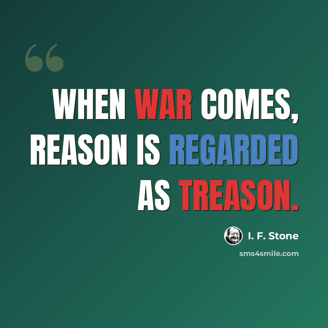 “When war comes, reason is regarded as treason.” quote by I. F. Stone