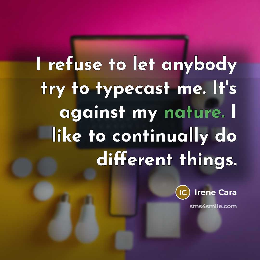 “I refuse to let anybody try to typecast me. It's against my nature. I like to continually do different things.” quote by Irene Cara