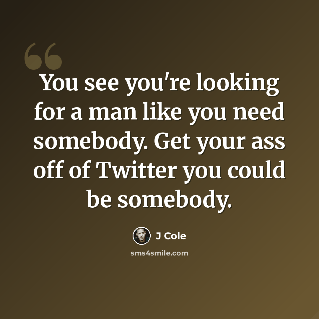 “You see you're looking for a man like you need somebody. Get your ass off of Twitter you could be somebody.” quote by J Cole