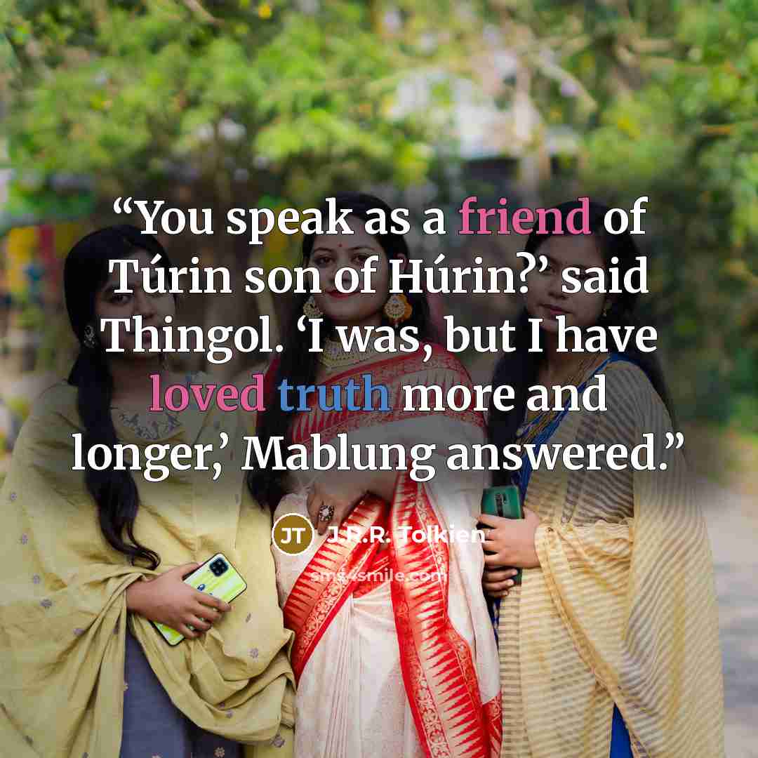 “You speak as a friend of Túrin son of Húrin?’ said Thingol. ‘I was, but I have loved truth more and longer,’ Mablung answered.” quote by J.R.R. Tolkien