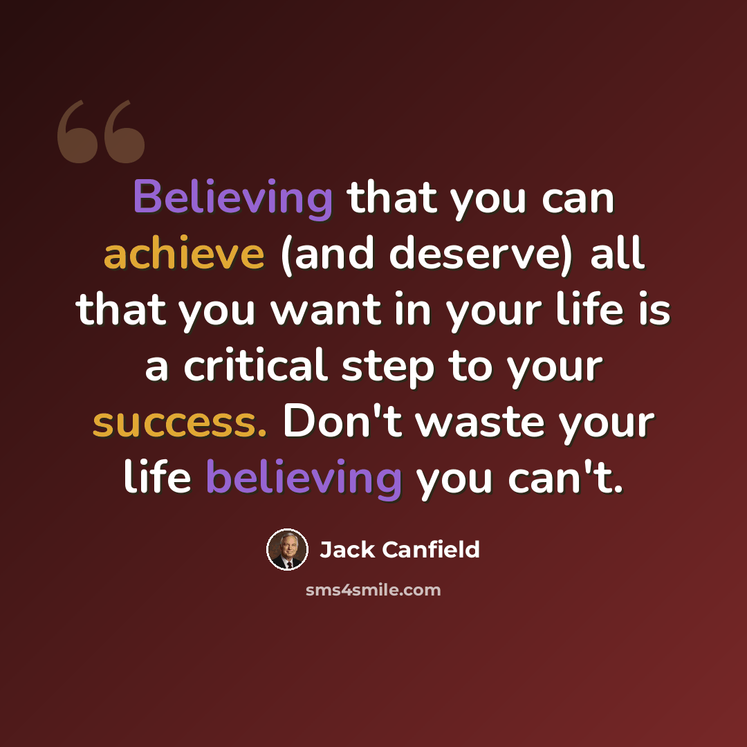 “Believing that you can achieve (and deserve) all that you want in your life is a critical step to your success. Don't waste your life believing you can't.” quote by Jack Canfield