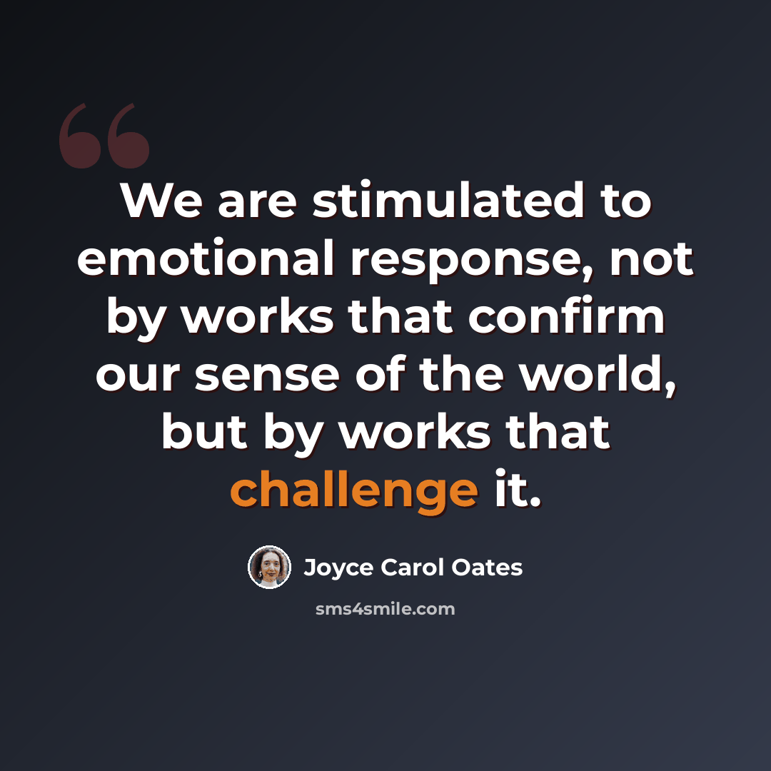 “We are stimulated to emotional response, not by works that confirm our sense of the world, but by works that challenge it.” quote by Joyce Carol Oates