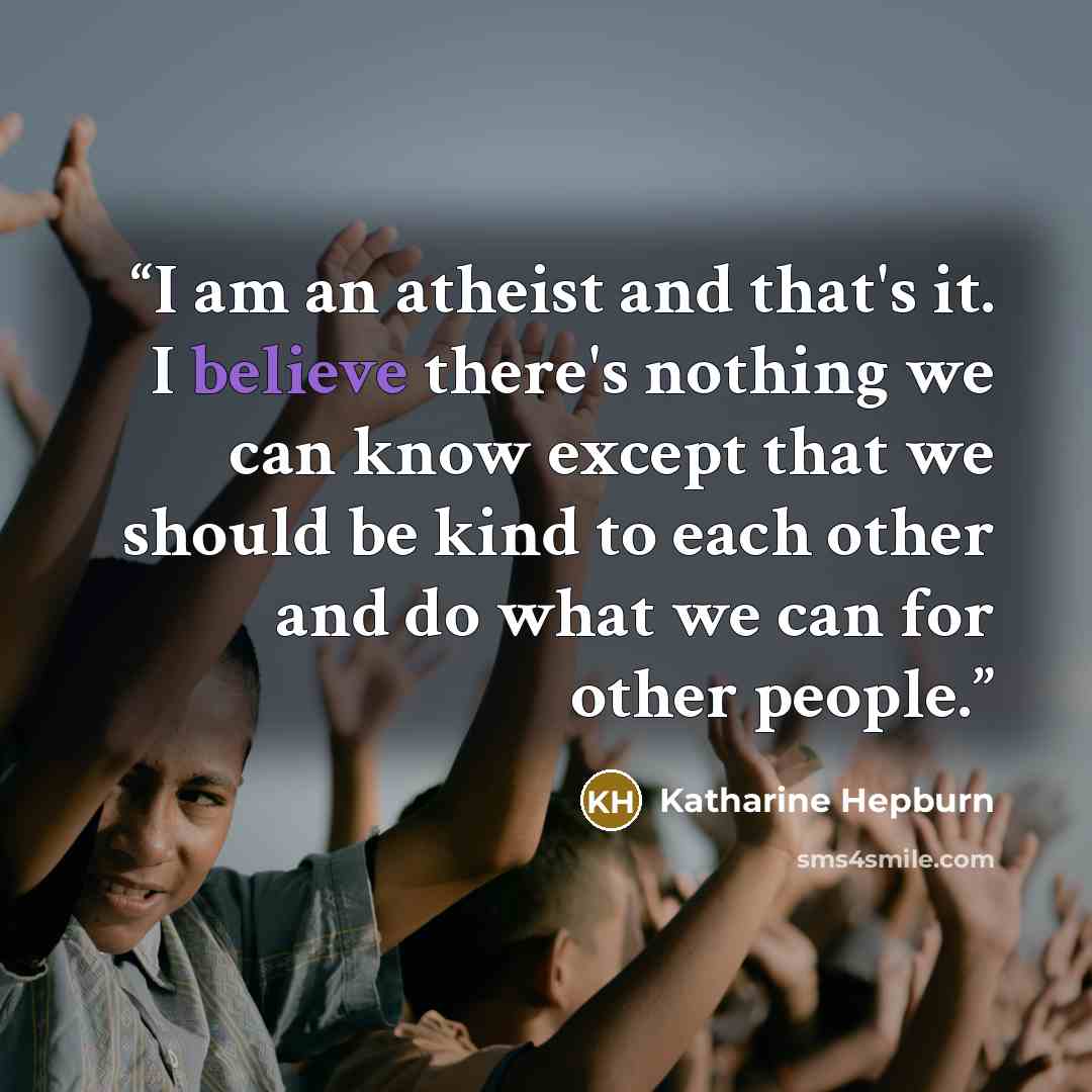 “I am an atheist and that's it. I believe there's nothing we can know except that we should be kind to each other and do what we can for other people.” quote by Katharine Hepburn
