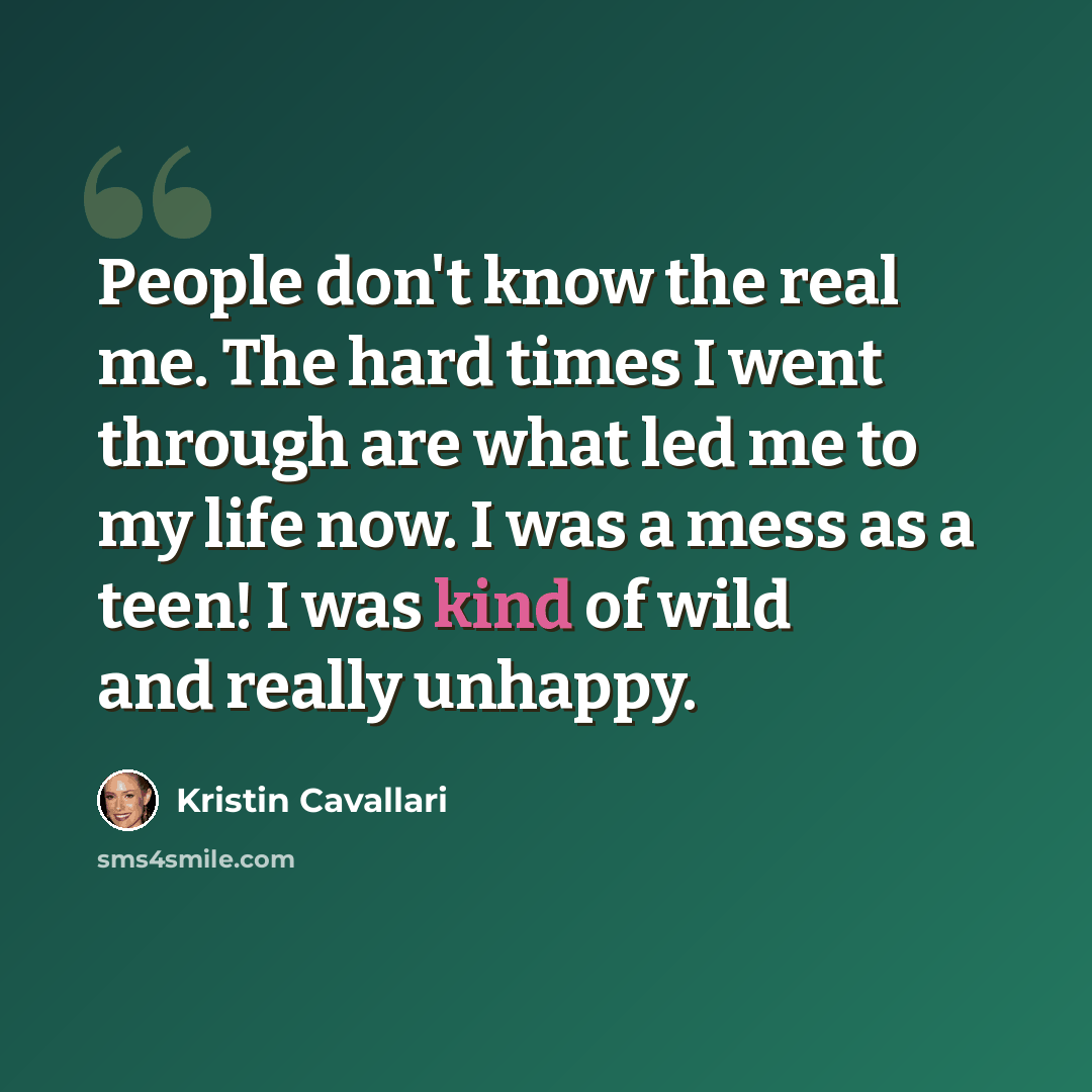 “People don't know the real me. The hard times I went through are what led me to my life now. I was a mess as a teen! I was kind of wild and really unhappy.” quote by Kristin Cavallari