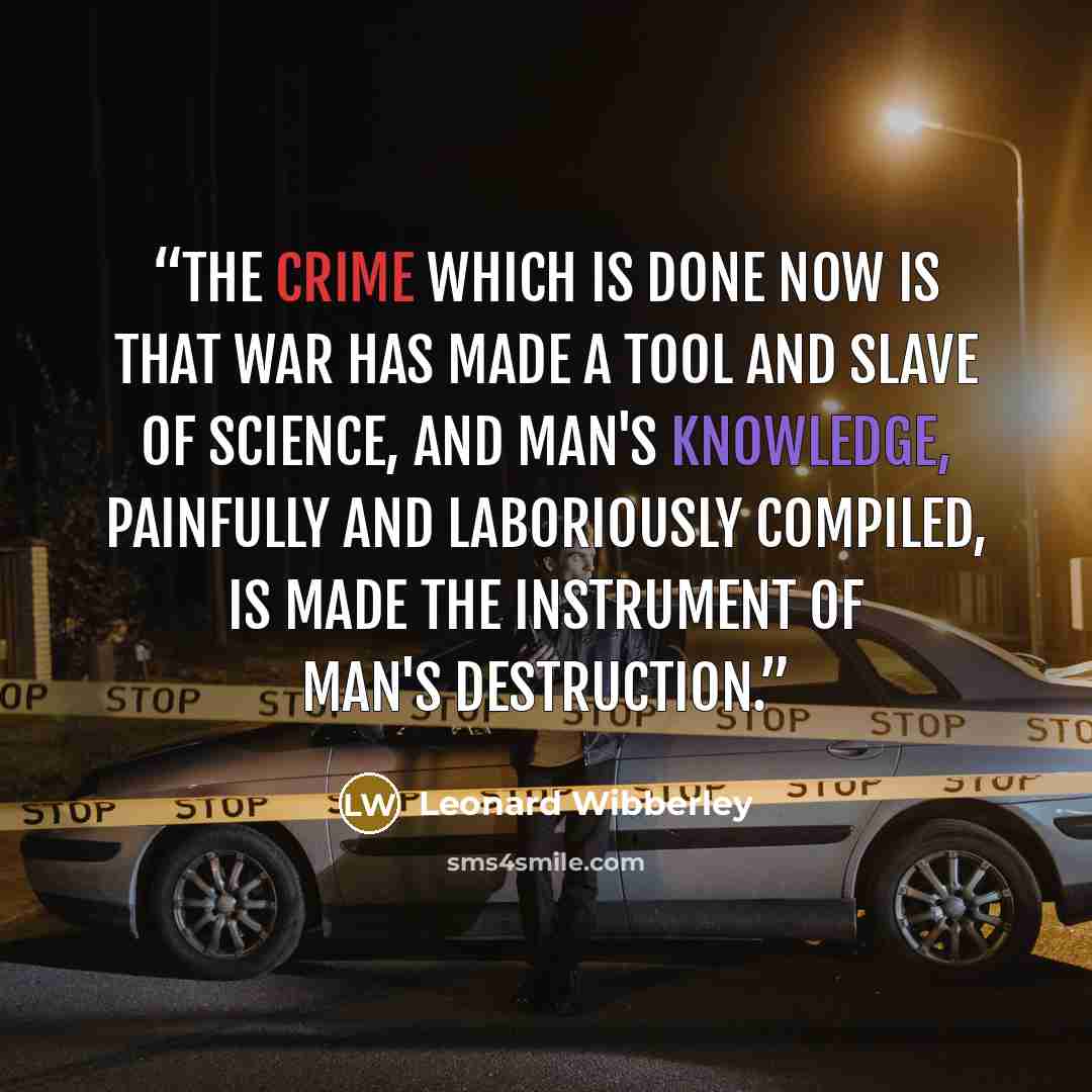 “The crime which is done now is that war has made a tool and slave of science, and man's knowledge, painfully and laboriously compiled, is made the instrument of man's destruction.” quote by Leonard Wibberley