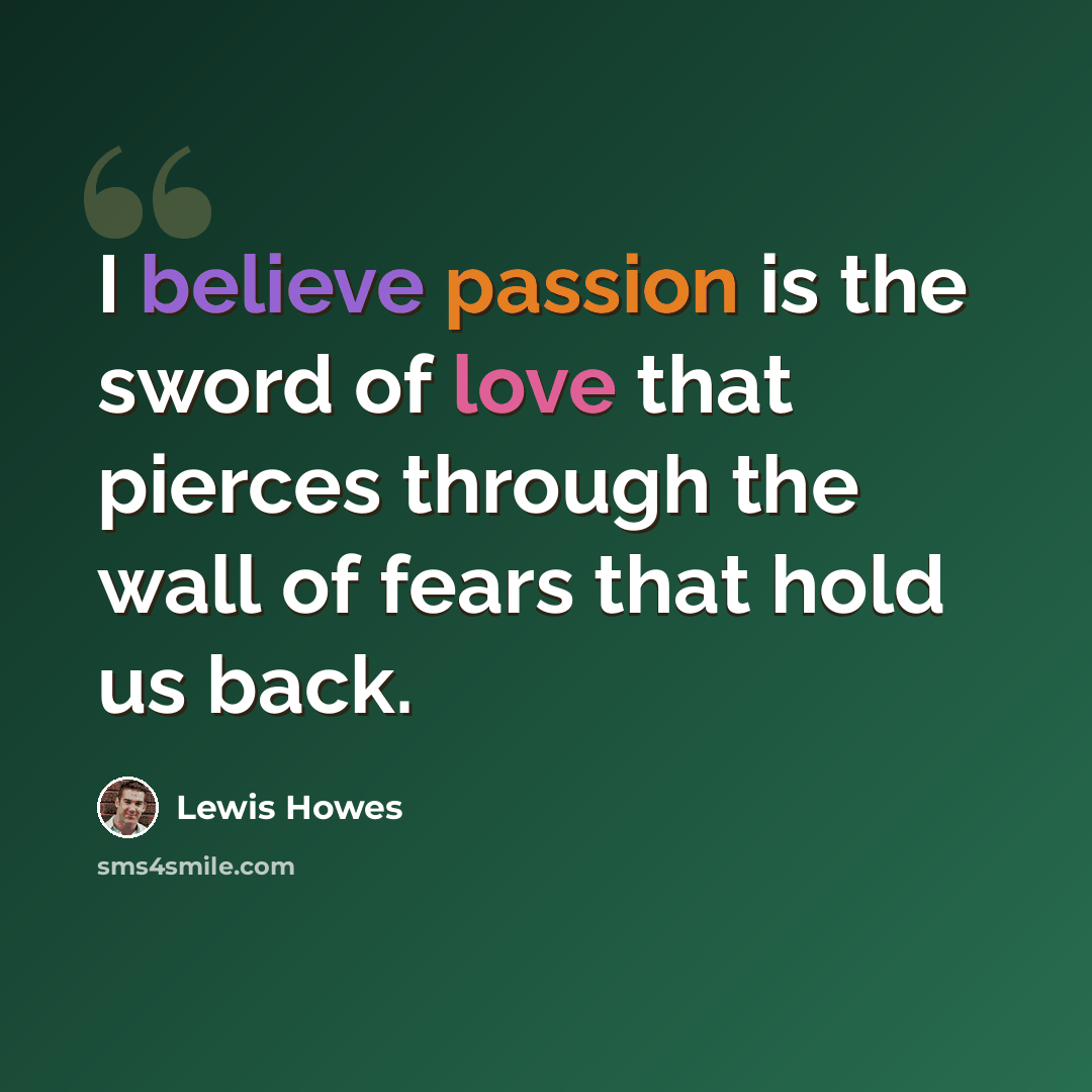 “I believe passion is the sword of love that pierces through the wall of fears that hold us back.” quote by Lewis Howes
