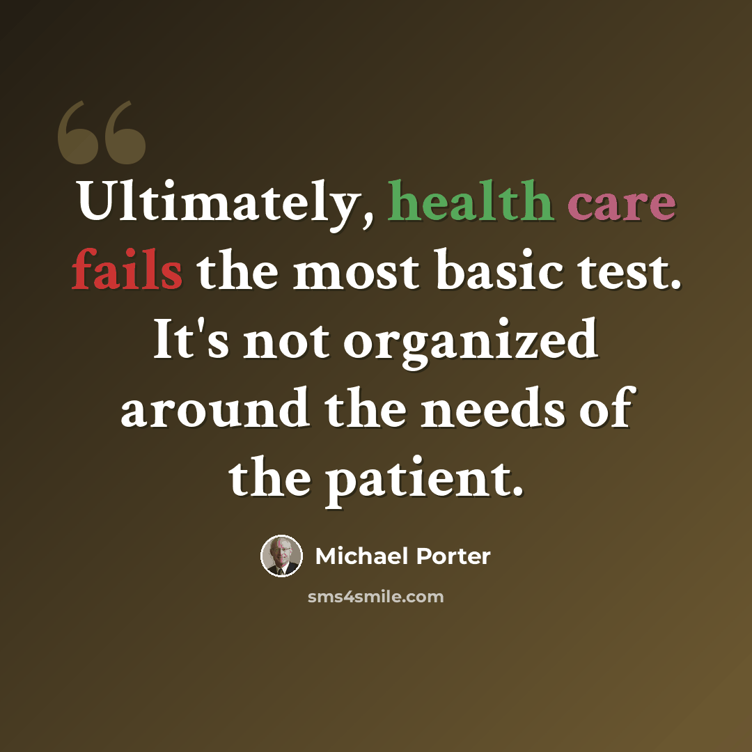 “Ultimately, health care fails the most basic test. It's not organized around the needs of the patient.” quote by Michael Porter