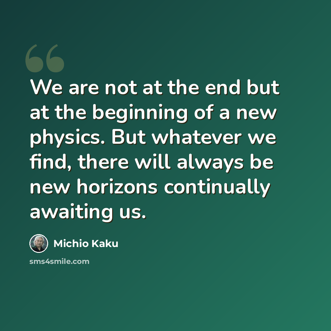 “We are not at the end but at the beginning of a new physics. But whatever we find, there will always be new horizons continually awaiting us.” quote by Michio Kaku