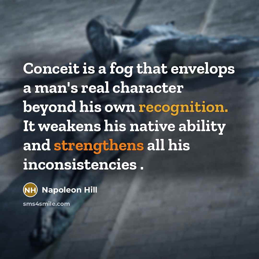 “Conceit is a fog that envelops a man's real character beyond his own recognition. It weakens his native ability and strengthens all his inconsistencies .” quote by Napoleon Hill