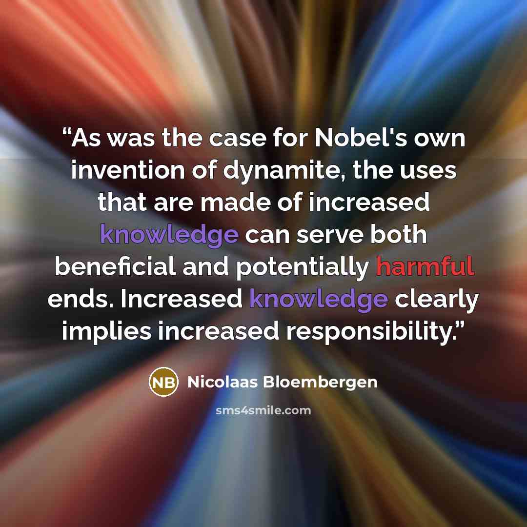 “As was the case for Nobel's own invention of dynamite, the uses that are made of increased knowledge can serve both beneficial and potentially harmful ends. Increased knowledge clearly implies increased responsibility.” quote by Nicolaas Bloembergen