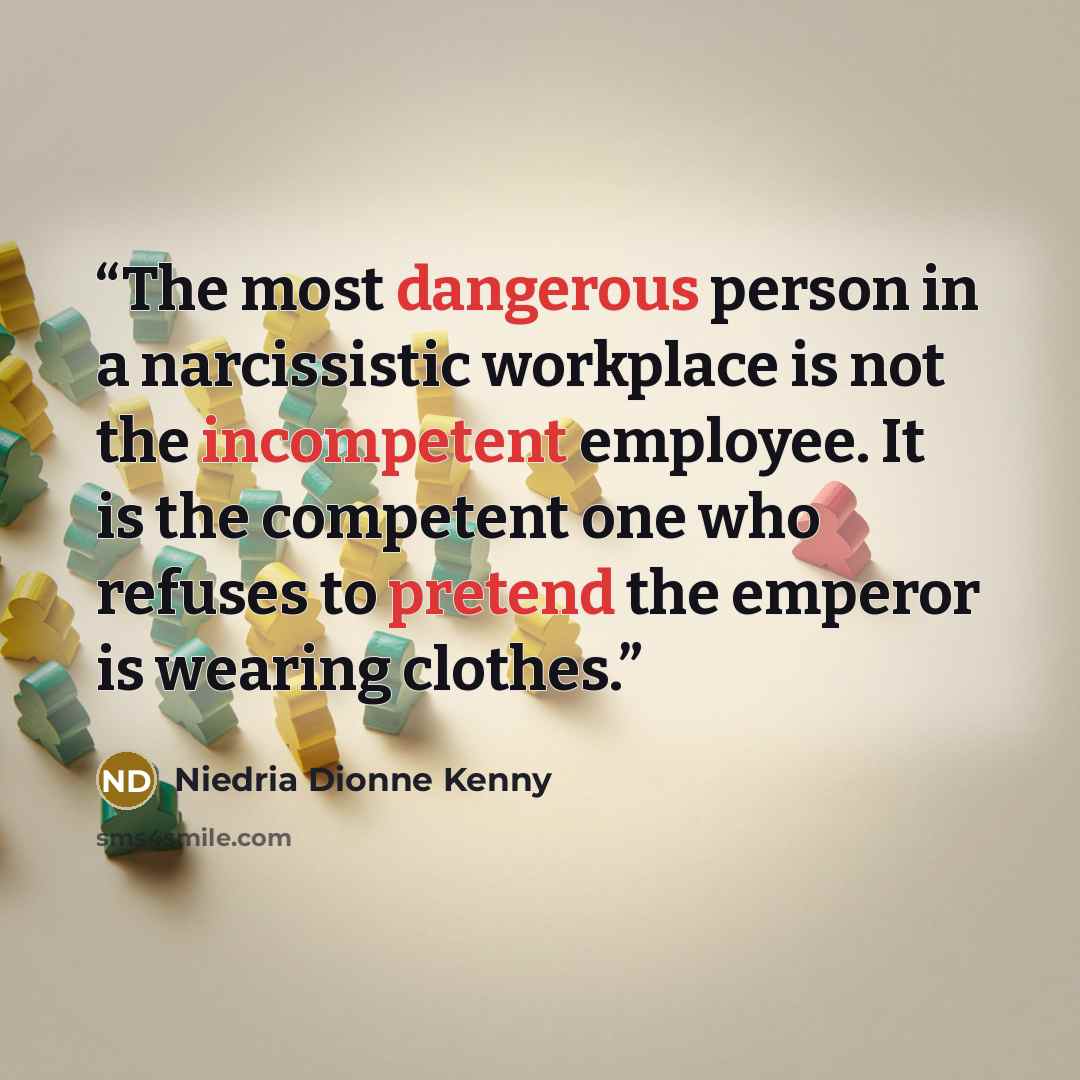 “The most dangerous person in a narcissistic workplace is not the incompetent employee. It is the competent one who refuses to pretend the emperor is wearing clothes.” quote by Niedria Dionne Kenny