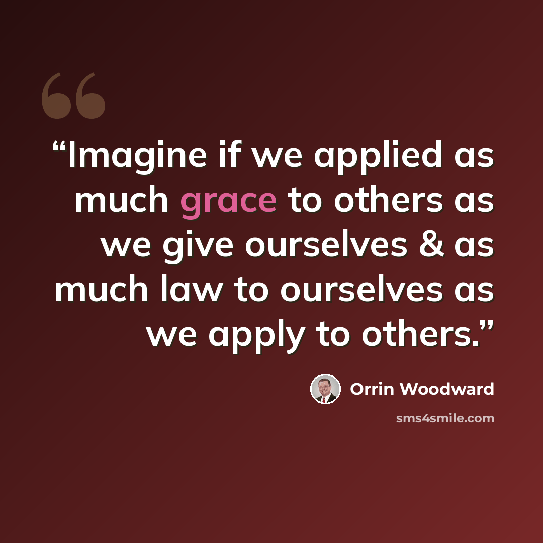 “Imagine if we applied as much grace to others as we give ourselves & as much law to ourselves as we apply to others.” quote by Orrin Woodward