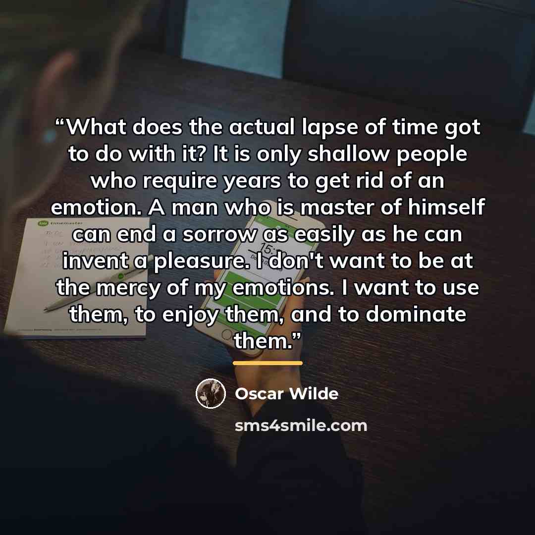 “What does the actual lapse of time got to do with it? It is only shallow people who require years to get rid of an emotion. A man who is master of himself can end a sorrow as easily as he can invent a pleasure. I don't want to be at the mercy of my emotions. I want to use them, to enjoy them, and…” quote by Oscar Wilde