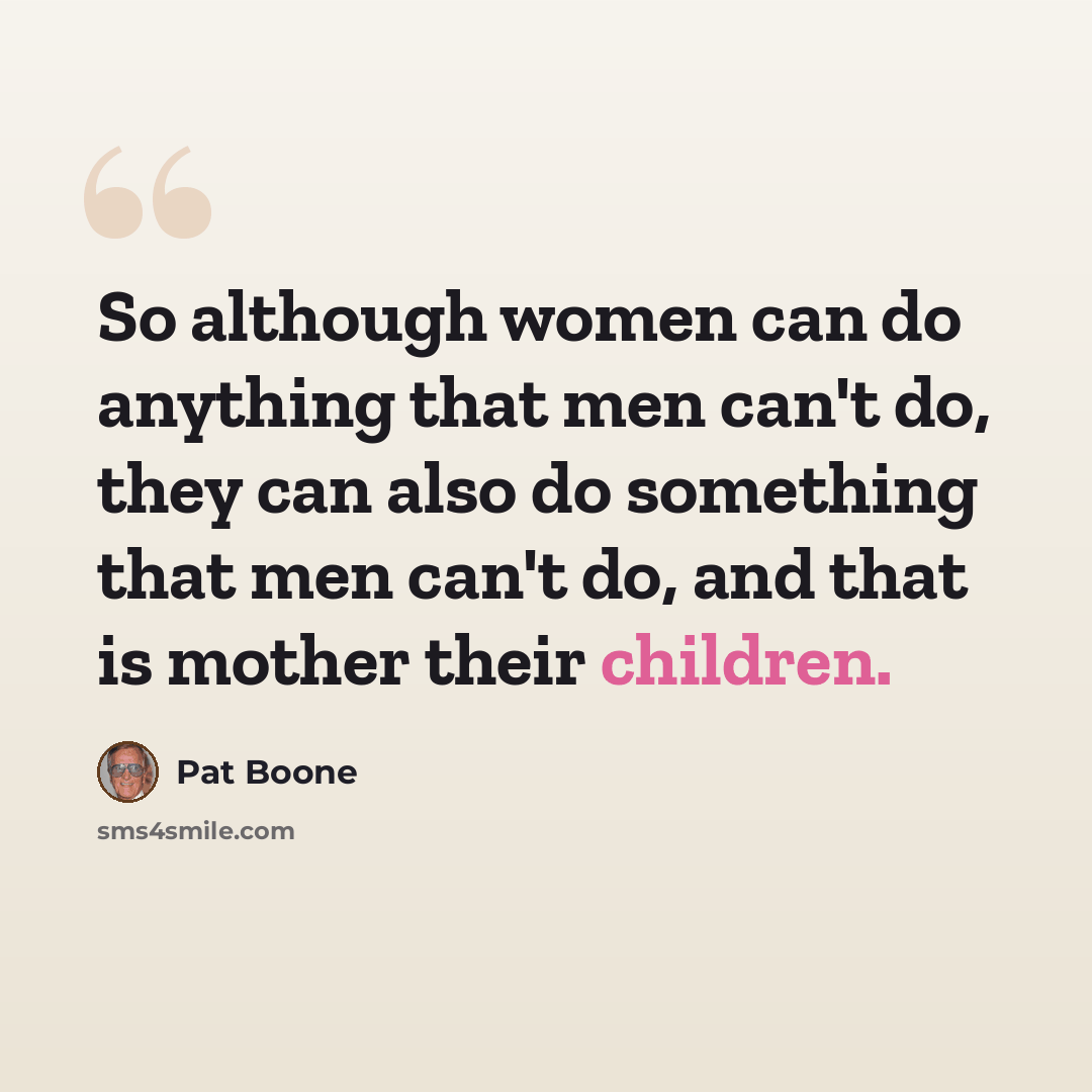 “So although women can do anything that men can't do, they can also do something that men can't do, and that is mother their children.” quote by Pat Boone