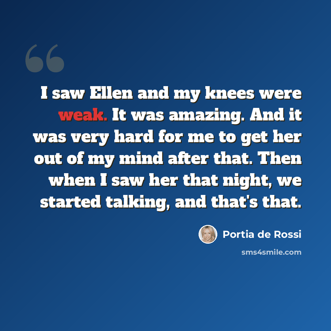 “I saw Ellen and my knees were weak. It was amazing. And it was very hard for me to get her out of my mind after that. Then when I saw her that night, we started talking, and that's that.” quote by Portia de Rossi
