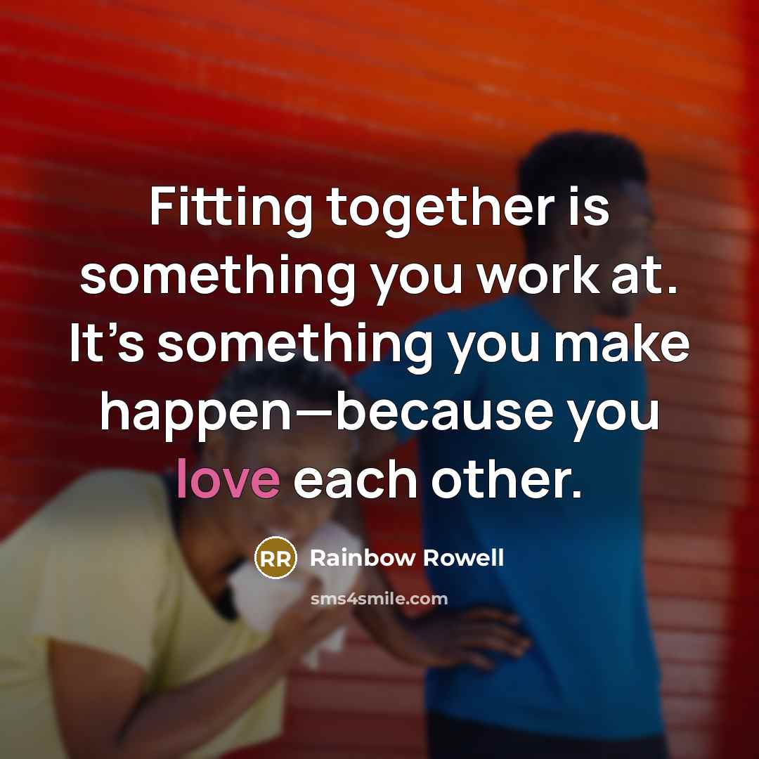 “Fitting together is something you work at. It’s something you make happen—because you love each other.” quote by Rainbow Rowell