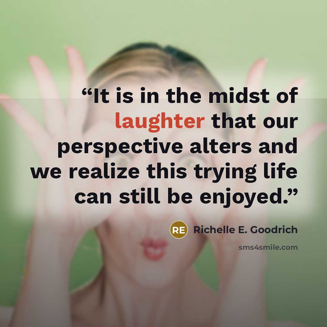 “It is in the midst of laughter that our perspective alters and we realize this trying life can still be enjoyed.” quote by Richelle E. Goodrich