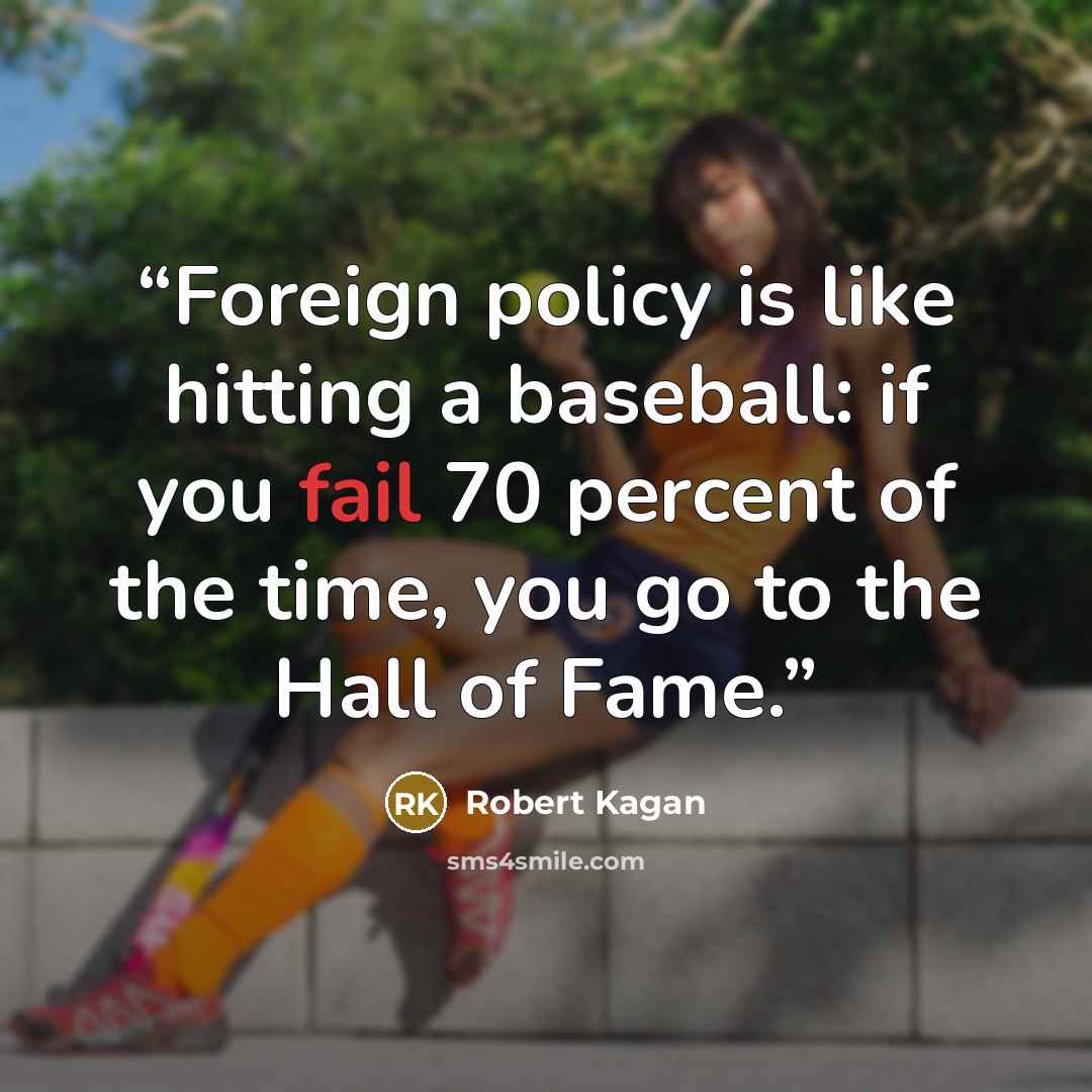 “Foreign policy is like hitting a baseball: if you fail 70 percent of the time, you go to the Hall of Fame.” quote by Robert Kagan