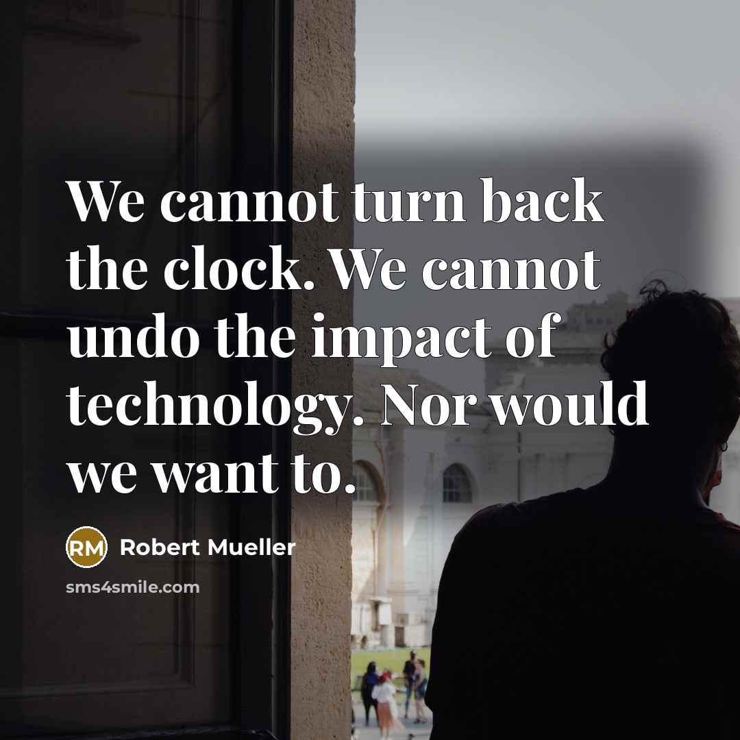 “We cannot turn back the clock. We cannot undo the impact of technology. Nor would we want to.” quote by Robert Mueller