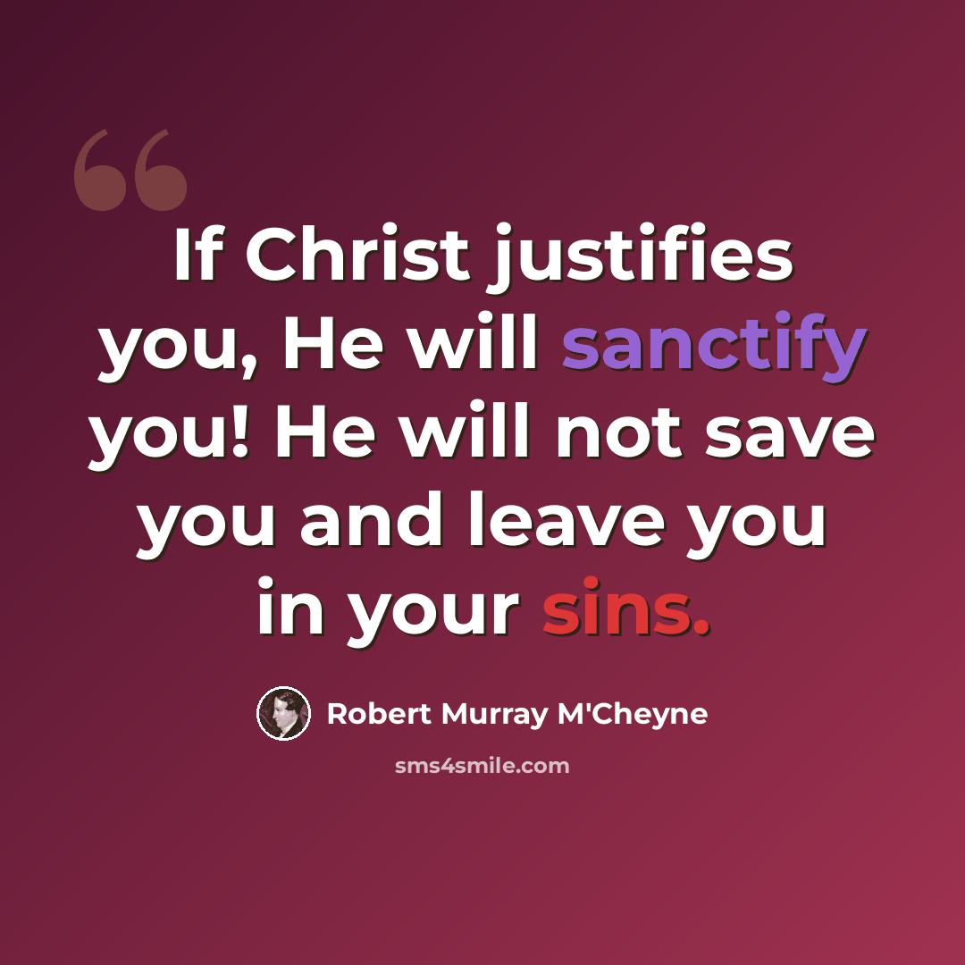 “If Christ justifies you, He will sanctify you! He will not save you and leave you in your sins.” quote by Robert Murray M'Cheyne