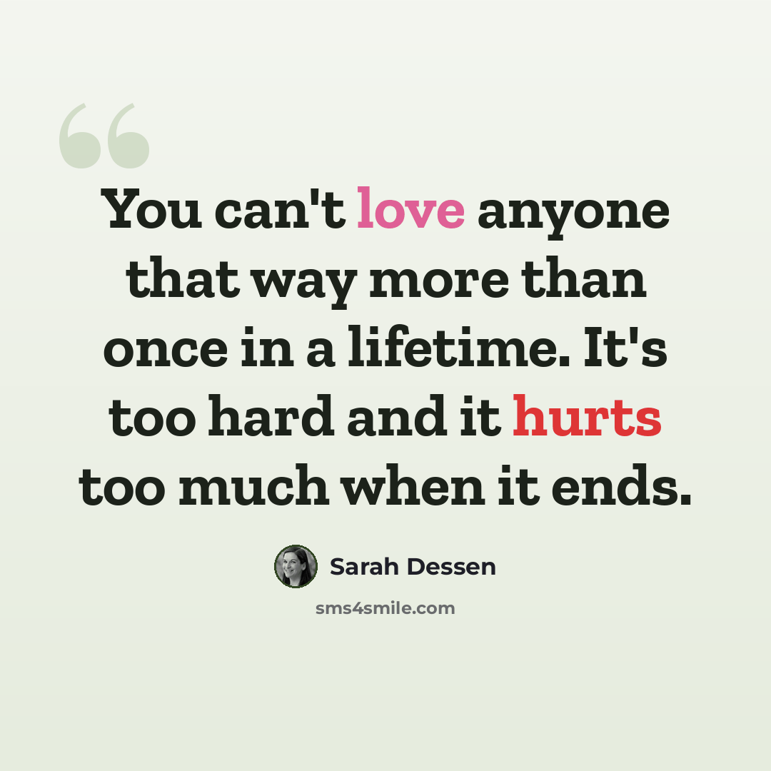 “You can't love anyone that way more than once in a lifetime. It's too hard and it hurts too much when it ends.” quote by Sarah Dessen